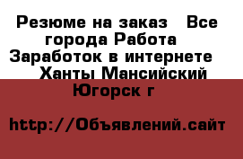 Резюме на заказ - Все города Работа » Заработок в интернете   . Ханты-Мансийский,Югорск г.